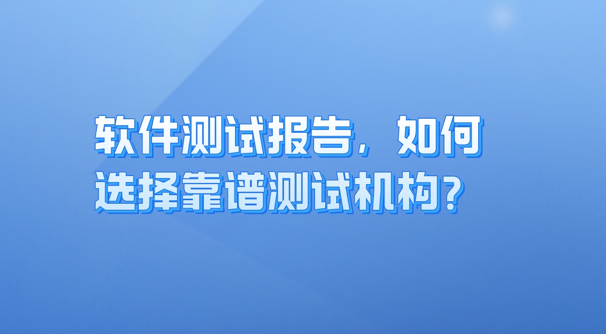 軟件測試報告：企業(yè)質(zhì)量保障的關(guān)鍵，如何選擇靠譜測試機(jī)構(gòu)？